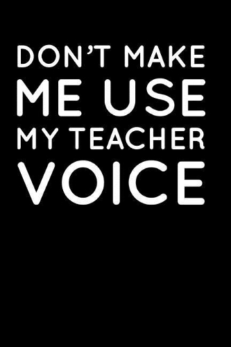 Don't Make Me Use My Teacher Voice: 110-Page Blank Lined Journal Teacher Ta Principal Gift Idea