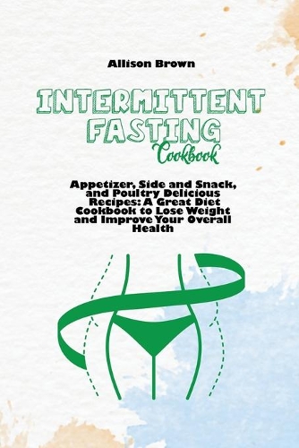 Intermittent Fasting Cookbook: Appetizer, Side and Snack, and Poultry Delicious Recipes: A Great Diet Cookbook to Lose Weight and Improve Your Overall Health
