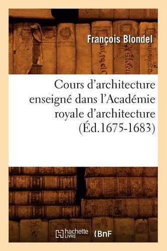 Cours d'Architecture Enseigné Dans l'Académie Royale d'Architecture (Éd.1675-1683): (Arts)