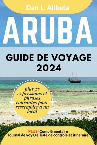 ARUBA Guide de voyage 2024: Pour les couples et les voyageurs seuls souhaitant découvrir des monuments emblématiques et des attractions incontournables avec un itinéraire et un
