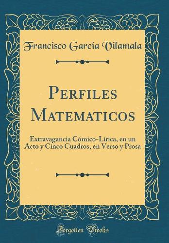 Perfiles Matematicos: Extravagancia Cómico-Lírica, en un Acto y Cinco Cuadros, en Verso y Prosa (Classic Reprint)