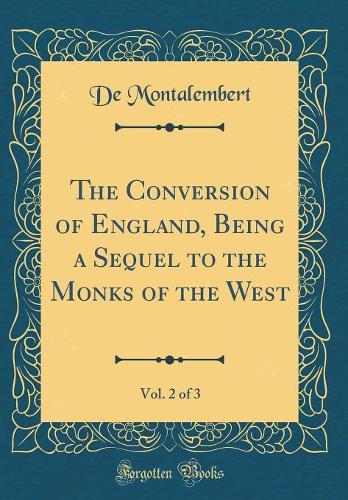 The Conversion of England, Being a Sequel to the Monks of the West, Vol. 2 of 3 (Classic Reprint)