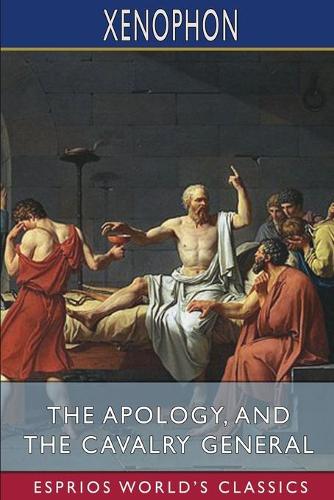 The Apology, and The Cavalry General (Esprios Classics): Translated by Henry G. Dakyns