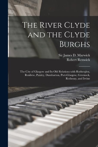 River Clyde and the Clyde Burghs: the City of Glasgow and Its Old Relations With Rutherglen, Renfrew, Paisley, Dumbarton, Port-Glasgow, Greenock, Rothesay, and Irvine