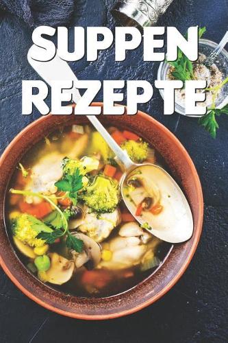 Suppen Rezepte: Notizbuch Für Alle Hobbyköchinnen Und Hobbyköche, Die Suppe Und Eintopf Lieben - Zum Sammeln Und Zusammentragen Von Suppenrezepten Und Eintopfrezept