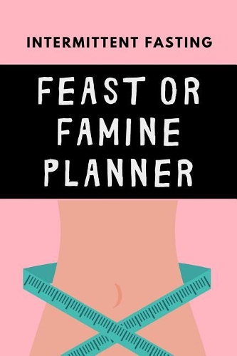 Intermittent Fasting Feast Or Famine Planner: The Ultimate Intermittent Fasting 101 Journal. Makes a Great Essential for Proven Weight Loss Results: Combined With The Ketogenic Diet for Fast Eff