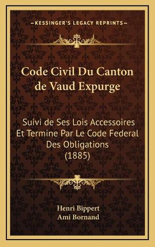 Code Civil Du Canton de Vaud Expurge: Suivi de Ses Lois Accessoires Et Termine Par Le Code Federal Des Obligations (1885)(French)