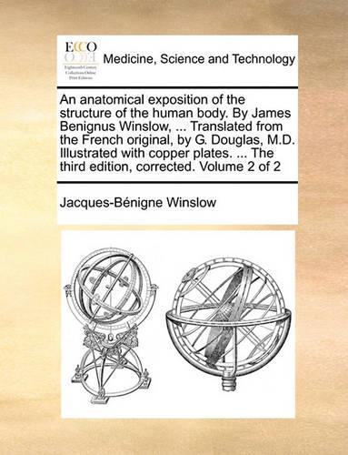 An Anatomical Exposition of the Structure of the Human Body. by James Benignus Winslow, ... Translated from the French Original, by G. Douglas, M.D. Illustrated with Copper Plates. ... the Third Edition, Corrected. Volume 2 of 2