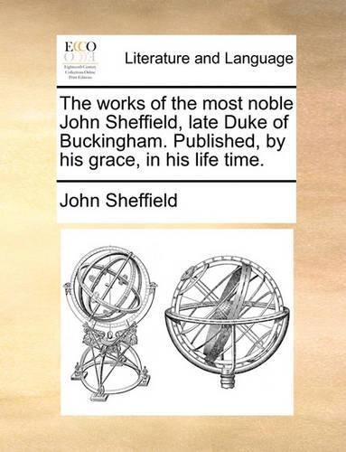 The works of the most noble John Sheffield, late Duke of Buckingham. Published, by his grace, in his life time.: (English)