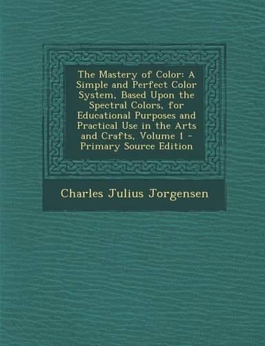 The Mastery of Color: A Simple and Perfect Color System, Based Upon the Spectral Colors, for Educational Purposes and Practical Use in the a(English)