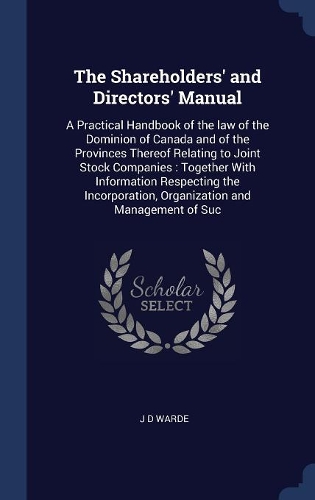 The Shareholders' and Directors' Manual: A Practical Handbook of the law of the Dominion of Canada and of the Provinces Thereof Relating to Joint Stock Companies: Together With Information 