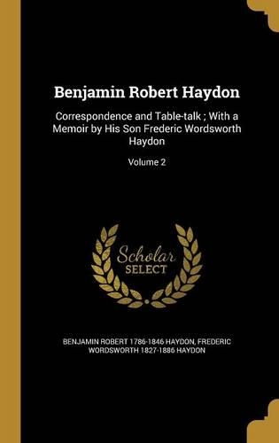 Benjamin Robert Haydon: Correspondence and Table-talk; With a Memoir by His Son Frederic Wordsworth Haydon; Volume 2