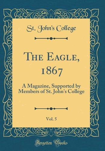 The Eagle, 1867, Vol. 5: A Magazine, Supported by Members of St. John's College (Classic Reprint)