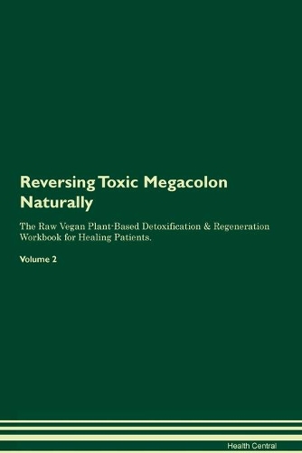 Reversing Toxic Megacolon: Naturally The Raw Vegan Plant-Based Detoxification & Regeneration Workbook for Healing Patients. Volume 2