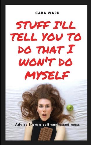 Stuff I'll Tell You To Do That I Won't Do Myself: Advice From A Self-Confessed Mess