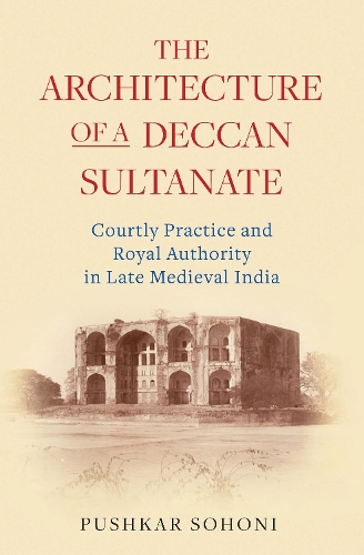 The Architecture of a Deccan Sultanate: Courtly Practice and Royal Authority in Late Medieval India(Library of Islamic South Asia)