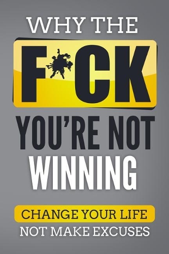 Why The F*ch You're Not Winning: Change Your Life Not Make Excuses