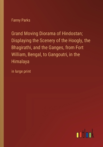Grand Moving Diorama of Hindostan; Displaying the Scenery of the Hoogly, the Bhagirathi, and the Ganges, from Fort William, Bengal, to Gangoutri, in the Himalaya: in large print