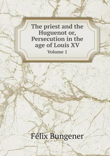 The Priest and the Huguenot Or, Persecution in the Age of Louis XV Volume 1