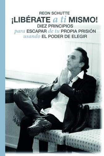 Iliberate a Ti Mismo!: Diez Principios Para Escapar de Tu Propia Prision Usando El Poder de Elegir.