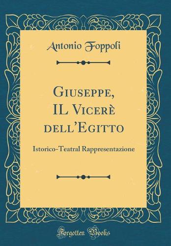 Giuseppe, IL Vicerè dell'Egitto: Istorico-Teatral Rappresentazione (Classic Reprint)