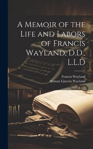 A Memoir of the Life and Labors of Francis Wayland, D.D., L.L.D