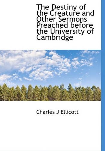 The Destiny of the Creature and Other Sermons Preached Before the University of Cambridge