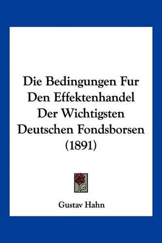 Die Bedingungen Fur Den Effektenhandel Der Wichtigsten Deutschen Fondsborsen (1891): (German)