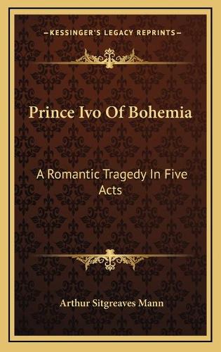 Prince Ivo Of Bohemia: A Romantic Tragedy In Five Acts(English)