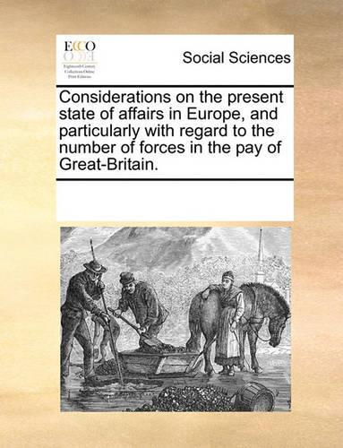 Considerations on the present state of affairs in Europe, and particularly with regard to the number of forces in the pay of Great-Britain.: (English)