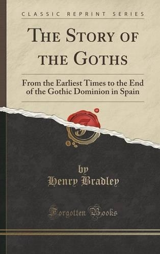 The Story of the Goths: From the Earliest Times to the End of the Gothic Dominion in Spain (Classic Reprint)(English)