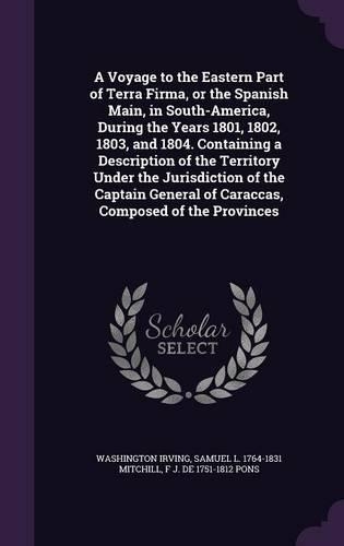 A Voyage to the Eastern Part of Terra Firma, or the Spanish Main, in South-America, During the Years 1801, 1802, 1803, and 1804. Containing a Description of the Territory Under the Jurisdiction of the Captain General of Caraccas, Composed of the Pr: (English)