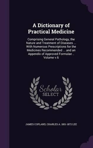 A Dictionary of Practical Medicine: Comprising General Pathology, the Nature and Treatment of Diseases ... with Numerous Prescriptions for the Medicines Recommended ... and an Appendix