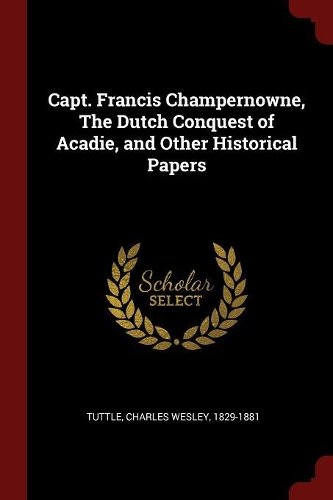 Capt. Francis Champernowne, the Dutch Conquest of Acadie, and Other Historical Papers