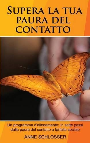 Supera La Tua Paura del Contatto: Un Programma d'Allenamento: In Sette Passi Dalla Paura del Contatto a Farfalla Sociale.