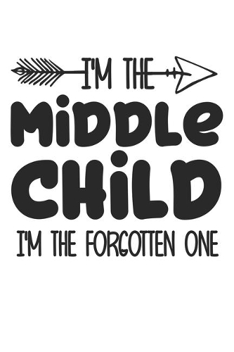 I'm the Middle child i'm the forgotten one