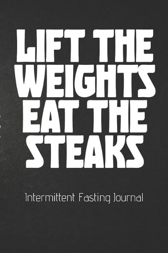 LIFT THE WEIGHTS EAT THE STEAKS Intermittent Fasting Journal: The Ultimate Intermittent Fasting 101 Journal. Makes a Great Essential for Proven Weight Loss Results: Combined With The Ketogenic Diet for Fast Eff