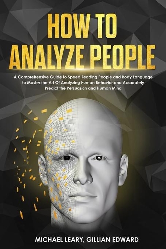 How To Analyze People: A Comprehensive Guide to Speed Reading People and Body Language to Master the Art Of Analyzing Human Behavior and Accurately Predict the Persuasion 