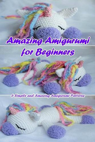 Amazing Amigurumi for Beginners: 6 Simple and Amazing Amigurumi Patterns: Amazing Amigurumi Patterns