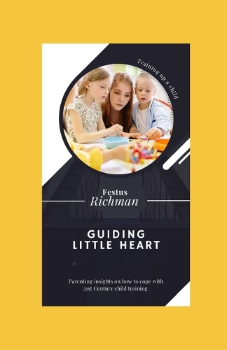 Guiding little heart: Parenting Insight on how to cope with 21st Century Child Training