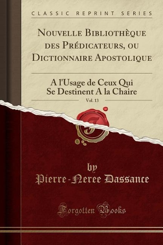 Nouvelle Bibliothèque Des Prédicateurs, Ou Dictionnaire Apostolique, Vol. 13