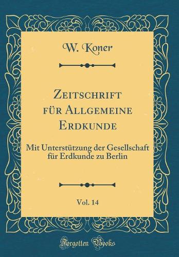 Zeitschrift für Allgemeine Erdkunde, Vol. 14: Mit Unterstützung der Gesellschaft für Erdkunde zu Berlin (Classic Reprint)