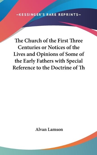 The Church Of The First Three Centuries Or Notices Of The Lives And Opinions Of Some Of The Early Fathers With Special Reference To The Doctrine Of The Trinity