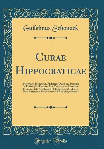 Curae Hippocraticae: Dissertatio Inauguralis Philologia Quam Ad Summos in Philosophia Honores Rite Capessendos Consensu Et Auctoritate Amplissimi Philosophorum Ordinis in Alma Litterarum Universitate Albertina Regimontana (Classic Reprint)