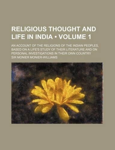 Religious Thought and Life in India (Volume 1); An Account of the Religions of the Indian Peoples, Based on a Life's Study of Their Literature and on: (English)