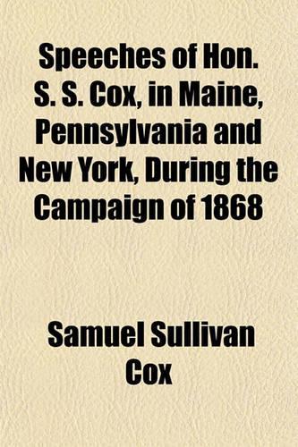 Speeches of Hon. S. S. Cox, in Maine, Pennsylvania and New York, During the Campaign of 1868: (English)