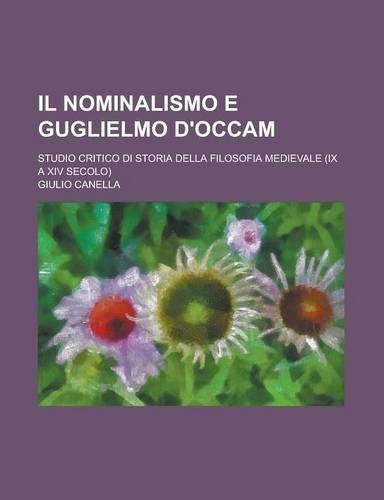 Il Nominalismo E Guglielmo D'Occam; Studio Critico Di Storia Della Filosofia Medievale (IX a XIV Secolo)