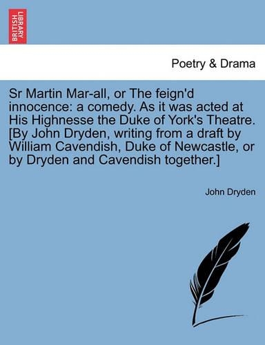 Sr Martin Mar-All, or the Feign'd Innocence: A Comedy. as It Was Acted at His Highnesse the Duke of York's Theatre. [By John Dryden, Writing from a Draft by William Cavendish, Duke of Newcastle(English)