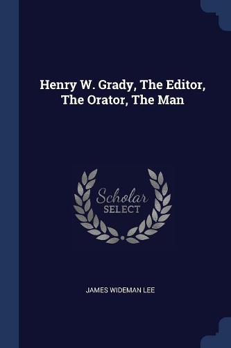 Henry W. Grady, The Editor, The Orator, The Man