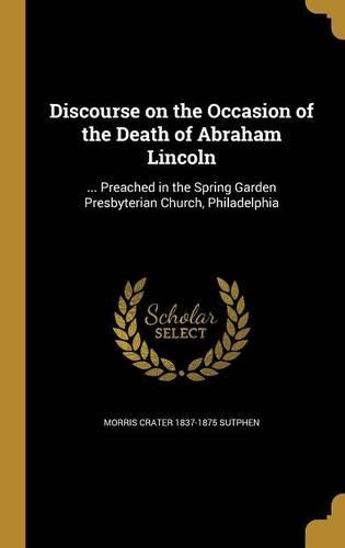 Discourse on the Occasion of the Death of Abraham Lincoln: ... Preached in the Spring Garden Presbyterian Church, Philadelphia